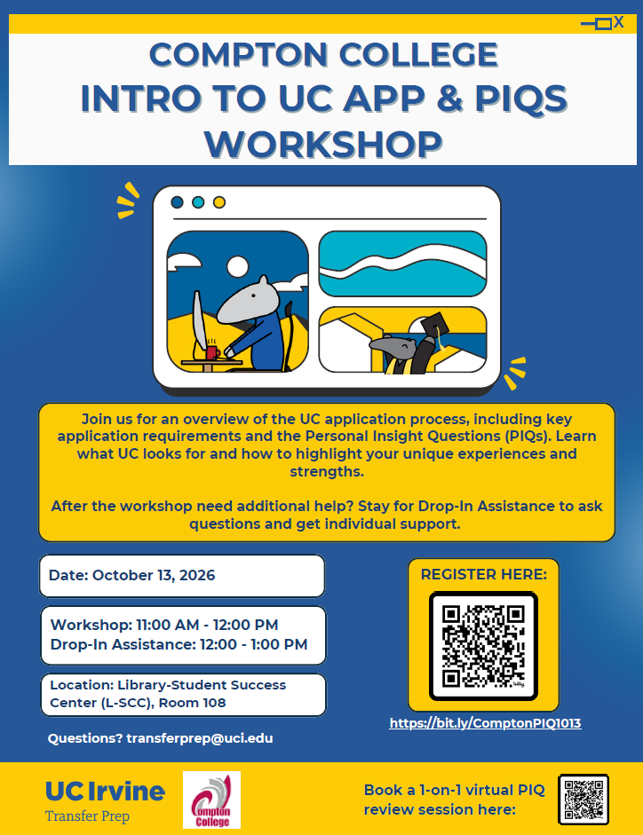 UCI_Visits_Compton_10.13.26 Flyer for the Compton College Intro to UC Application and Personal Insight Questions (PIQs) Workshop, presented with UCI Transfer Prep. The workshop is October 13, 2026, from 11 a.m.–12 p.m., followed by drop-in assistance from 12–1 p.m. in the Library-Student Success Center, Room 108. Students will learn about UC application requirements, PIQs, and how to highlight their experiences and strengths. Includes registration information and an option to book a virtual one-on-one PIQ review session.